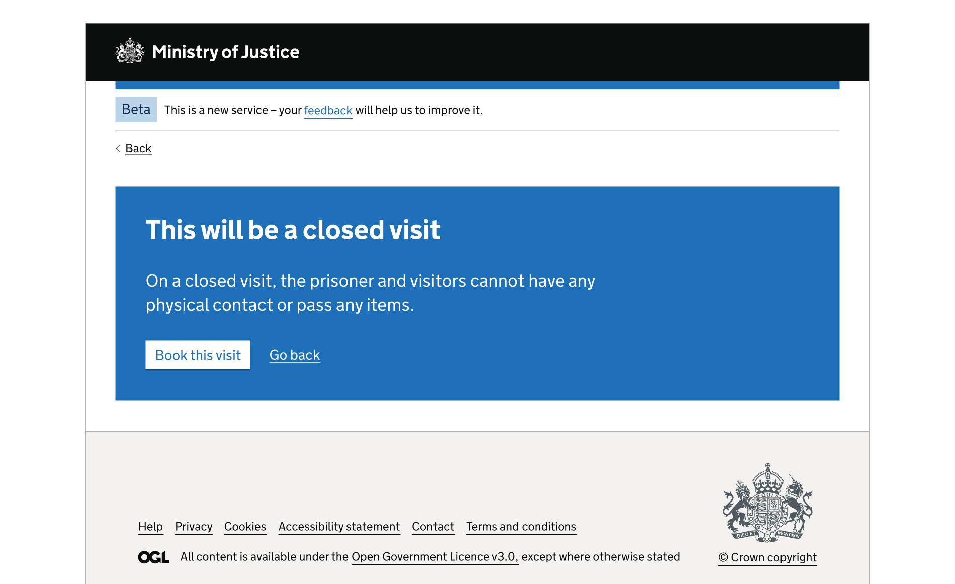 A screen showing an MOJ header and footer. The rest of the page is a blue interruption card. The card contains a heading, paragraph content, a button and a link. The card is used to explain that the prison visit is closed and that there can no physical contact. The user can continue or go back.