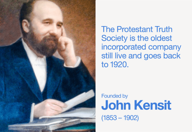 John Kensit (1853 - 1902), founder of The Protestant Truth Society. The Protestant Truth Society is the oldest incorporated company still live and goes back to 1920.