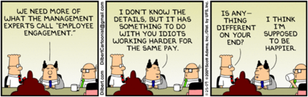 Three cartoon drawings of a board meeting. In the first one, the CEO says "We need more of what the management experts call Employee Engagement". In the second drawing, the CEO says "I don't know the details, but it has something to do with you idiots working harder for the same pay". In the third drawing, someone asks the CEO a question "Is anything different on your end?". The CEO responds with "I think I'm supposed to be happier".