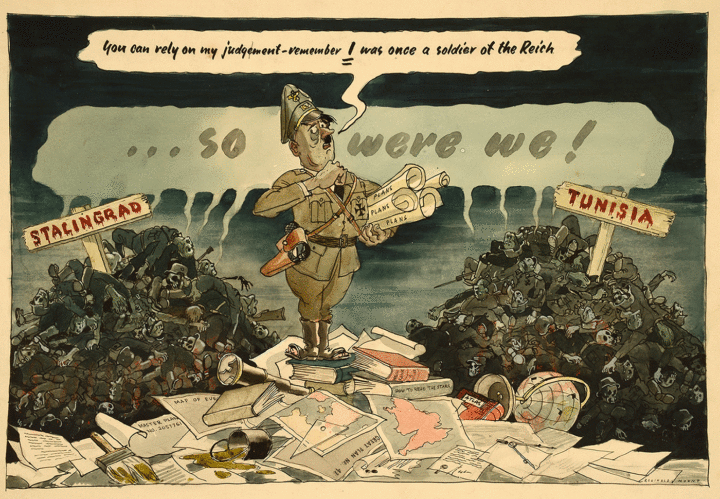 The image shows Hitler wearing a uniform and military cross. He has a belt with a gun. He is standing on a pile of plans between two heaps of dead soldiers with skulls- one pile labelled ‘Stalingrad’ and the other ‘Tunisia’. He is holding four rolled-up plans. His body is small and looks weak. His boots are worn out to reveal his toes. Amongst the pile of plans, there is a broken telescope, a globe, a book called ‘How to read the stars’, and a paint pot and brush. A speech bubble from Hitler says: ‘You can rely on my judgement remember I was once a soldier of the Reich’. From the heaps of dead soldiers comes another speech bubble saying: ‘so were we’.