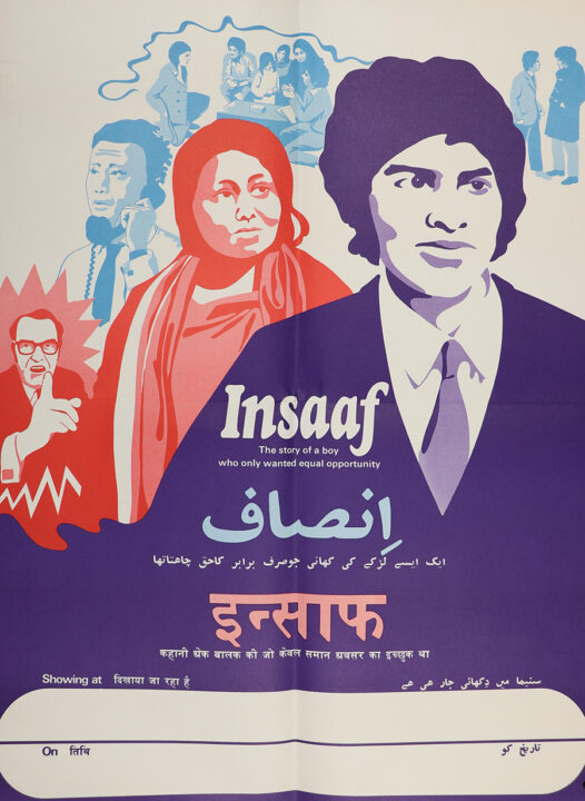 The head and shoulders of a young man, wearing a suit and tie, appear in the foreground of a colourful poster. A woman is pictured behind him. She is wearing a hijab. Behind her, a man wearing glasses is pointing. Beyond them, a man talks on the telephone. Beyond this man, a young woman talks to a family grouped around a table. To the right of them, two men are shown talking. The word ‘Insaaf’ is written in white text across the centre of the poster. Below it says: ‘The story of a boy who only wanted equal opportunity’. The same text is also written in Urdu and Hindi.