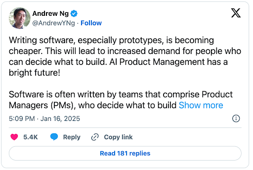 X post from Andrew Ng. Writing software, especially prototypes, is becoming cheaper. This will lead to increased demand for people who can decide what to build. AI Product Management has a bright future! Software is often written by teams that comprise Product Managers (PMs), who decide what to build.