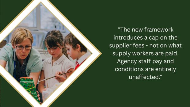 Image of a teacher and pupils in a classroom with accompanying text which reads: “The new framework introduces a cap on the supplier fees - not on what supply workers are paid. Agency staff pay and conditions are entirely unaffected.”
